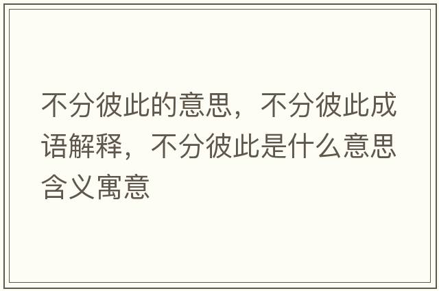 不分彼此的意思，不分彼此成語(yǔ)解釋?zhuān)环直舜耸鞘裁匆馑己x寓意