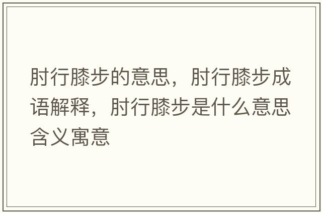 肘行膝步的意思，肘行膝步成語(yǔ)解釋?zhuān)庑邢ゲ绞鞘裁匆馑己x寓意