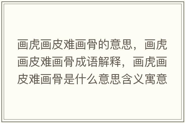 畫(huà)虎畫(huà)皮難畫(huà)骨的意思，畫(huà)虎畫(huà)皮難畫(huà)骨成語(yǔ)解釋?zhuān)?huà)虎畫(huà)皮難畫(huà)骨是什么意思含義寓意
