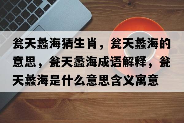甕天蠡海猜生肖，甕天蠡海的意思，甕天蠡海成語(yǔ)解釋?zhuān)Y天蠡海是什么意思含義寓意