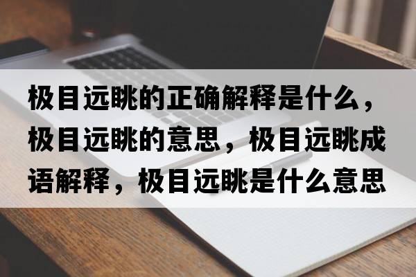 極目遠眺的正確解釋是什么，極目遠眺的意思，極目遠眺成語(yǔ)解釋?zhuān)瑯O目遠眺是什么意思含義寓意