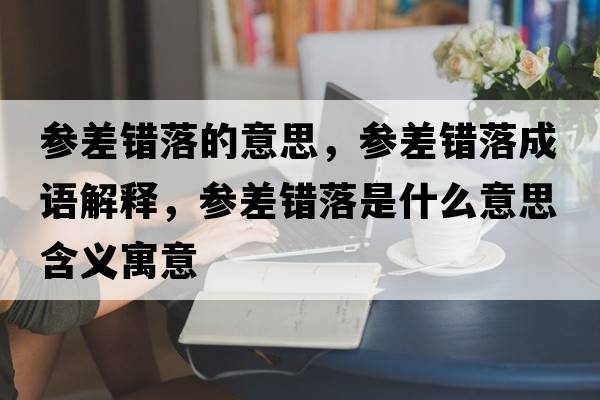 參差錯落的意思，參差錯落成語(yǔ)解釋?zhuān)瑓⒉铄e落是什么意思含義寓意