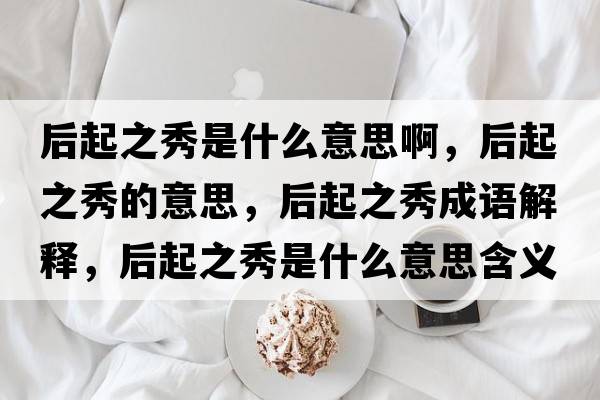 后起之秀是什么意思啊，后起之秀的意思，后起之秀成語(yǔ)解釋?zhuān)笃鹬闶鞘裁匆馑己x寓意