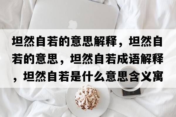 坦然自若的意思解釋?zhuān)谷蛔匀舻囊馑?，坦然自若成語(yǔ)解釋?zhuān)谷蛔匀羰鞘裁匆馑己x寓意