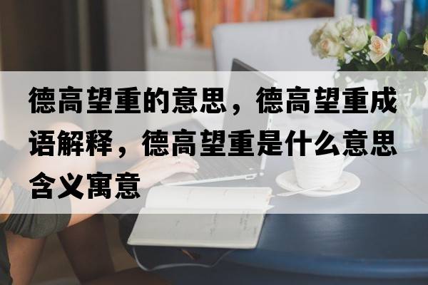 德高望重的意思，德高望重成語(yǔ)解釋?zhuān)赂咄厥鞘裁匆馑己x寓意