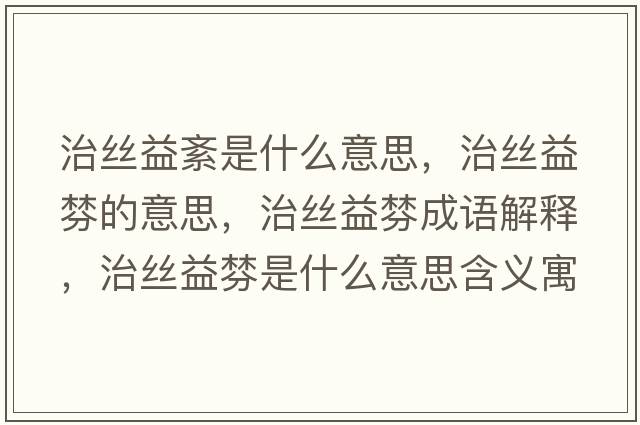 治絲益紊是什么意思，治絲益棼的意思，治絲益棼成語(yǔ)解釋?zhuān)谓z益棼是什么意思含義寓意
