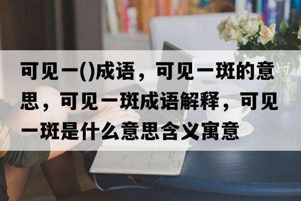 可見(jiàn)一()成語(yǔ)，可見(jiàn)一斑的意思，可見(jiàn)一斑成語(yǔ)解釋?zhuān)梢?jiàn)一斑是什么意思含義寓意