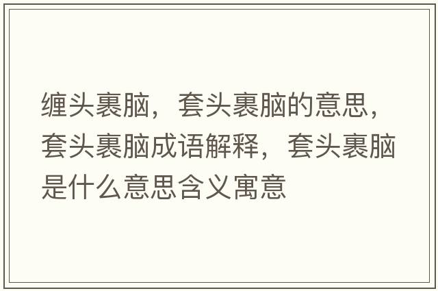 纏頭裹腦，套頭裹腦的意思，套頭裹腦成語(yǔ)解釋?zhuān)最^裹腦是什么意思含義寓意