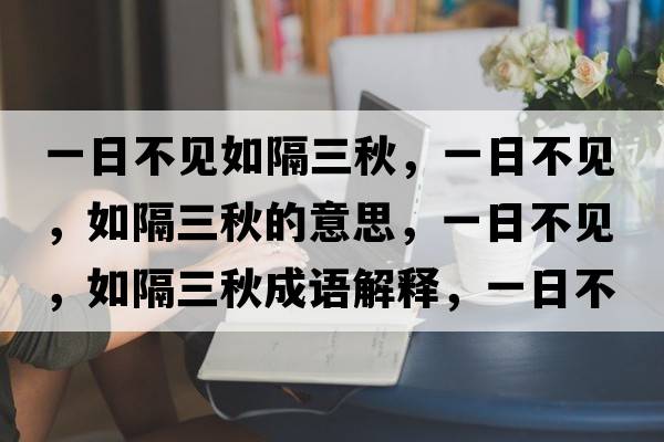 一日不見(jiàn)如隔三秋，一日不見(jiàn)，如隔三秋的意思，一日不見(jiàn)，如隔三秋成語(yǔ)解釋?zhuān)蝗詹灰?jiàn)，如隔三秋是什么意思含義寓意