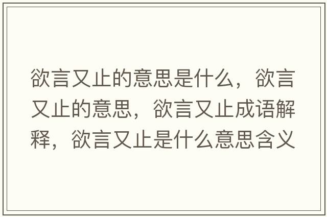 欲言又止的意思是什么，欲言又止的意思，欲言又止成語(yǔ)解釋?zhuān)杂种故鞘裁匆馑己x寓意