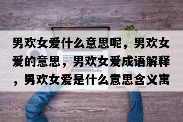 男歡女愛(ài)什么意思呢，男歡女愛(ài)的意思，男歡女愛(ài)成語(yǔ)解釋?zhuān)袣g女愛(ài)是什么意思含義寓意