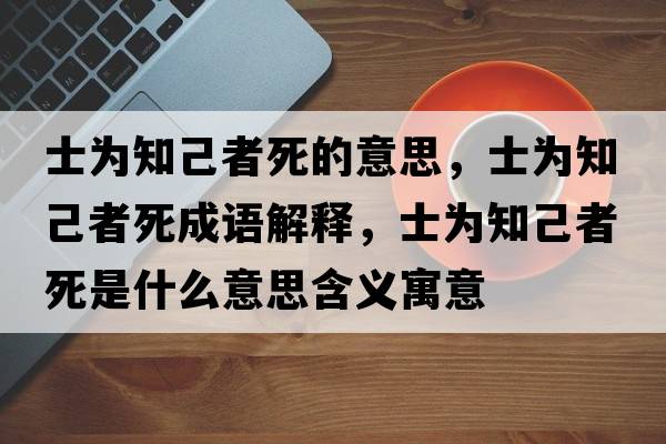 士為知己者死的意思，士為知己者死成語(yǔ)解釋?zhuān)繛橹赫咚朗鞘裁匆馑己x寓意