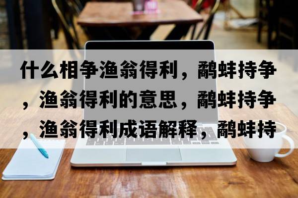 什么相爭漁翁得利，鷸蚌持爭，漁翁得利的意思，鷸蚌持爭，漁翁得利成語(yǔ)解釋?zhuān)柊龀譅?，漁翁得利是什么意思含義寓意