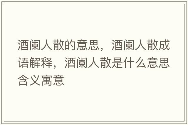 酒闌人散的意思，酒闌人散成語(yǔ)解釋?zhuān)脐@人散是什么意思含義寓意