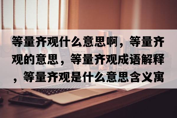 等量齊觀(guān)什么意思啊，等量齊觀(guān)的意思，等量齊觀(guān)成語(yǔ)解釋?zhuān)攘魁R觀(guān)是什么意思含義寓意
