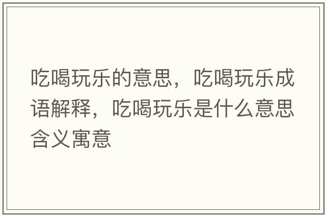 吃喝玩樂(lè )的意思，吃喝玩樂(lè )成語(yǔ)解釋?zhuān)院韧鏄?lè )是什么意思含義寓意
