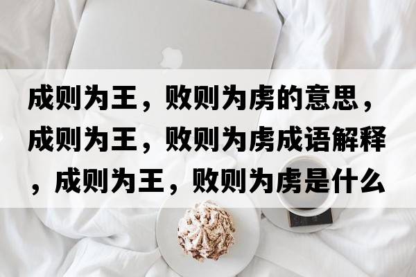 成則為王，敗則為虜的意思，成則為王，敗則為虜成語(yǔ)解釋?zhuān)蓜t為王，敗則為虜是什么意思含義寓意