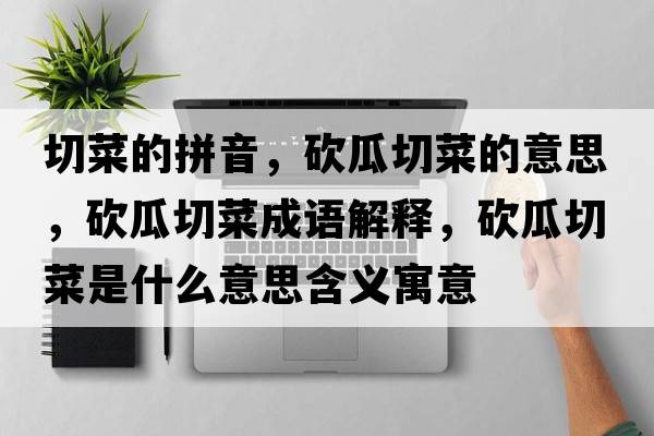 切菜的拼音，砍瓜切菜的意思，砍瓜切菜成語(yǔ)解釋?zhuān)彻锨胁耸鞘裁匆馑己x寓意