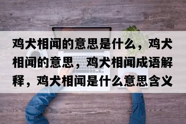 雞犬相聞的意思是什么，雞犬相聞的意思，雞犬相聞成語(yǔ)解釋?zhuān)u犬相聞是什么意思含義寓意