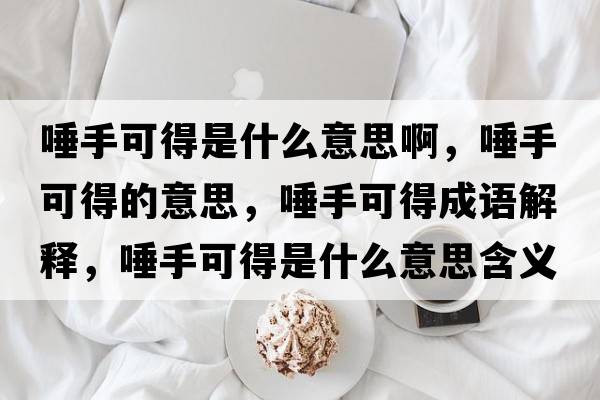 唾手可得是什么意思啊，唾手可得的意思，唾手可得成語(yǔ)解釋?zhuān)偈挚傻檬鞘裁匆馑己x寓意
