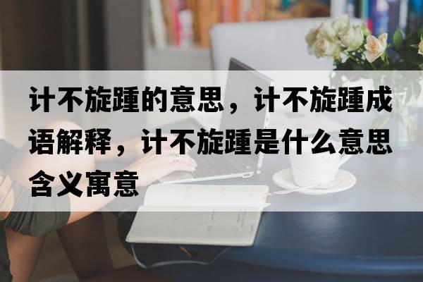 計不旋踵的意思，計不旋踵成語(yǔ)解釋?zhuān)嫴恍嗍鞘裁匆馑己x寓意