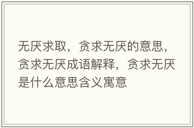 無(wú)厭求取，貪求無(wú)厭的意思，貪求無(wú)厭成語(yǔ)解釋?zhuān)澢鬅o(wú)厭是什么意思含義寓意