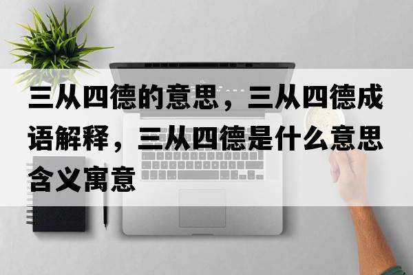三從四德的意思，三從四德成語(yǔ)解釋?zhuān)龔乃牡率鞘裁匆馑己x寓意