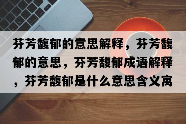 芬芳馥郁的意思解釋?zhuān)曳拣ビ舻囊馑?，芬芳馥郁成語(yǔ)解釋?zhuān)曳拣ビ羰鞘裁匆馑己x寓意