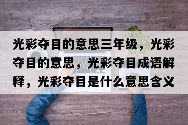 光彩奪目的意思三年級，光彩奪目的意思，光彩奪目成語(yǔ)解釋?zhuān)獠蕣Z目是什么意思含義寓意