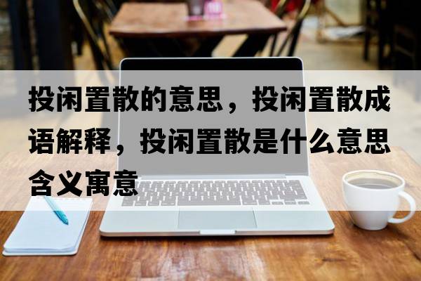 投閑置散的意思，投閑置散成語(yǔ)解釋?zhuān)堕e置散是什么意思含義寓意