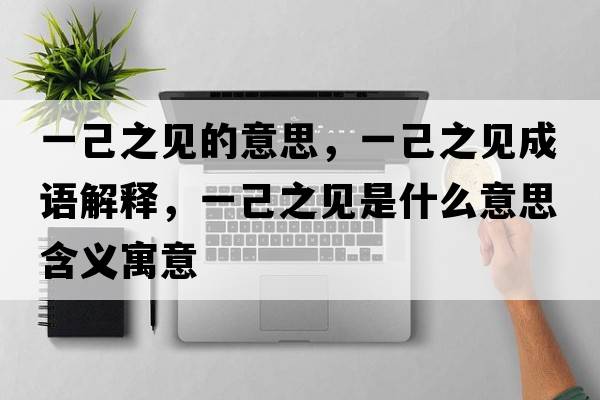 一己之見(jiàn)的意思，一己之見(jiàn)成語(yǔ)解釋?zhuān)患褐?jiàn)是什么意思含義寓意