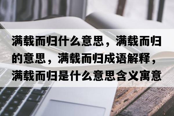 滿(mǎn)載而歸什么意思，滿(mǎn)載而歸的意思，滿(mǎn)載而歸成語(yǔ)解釋?zhuān)瑵M(mǎn)載而歸是什么意思含義寓意