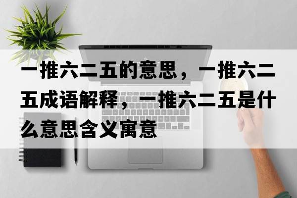 一推六二五的意思，一推六二五成語(yǔ)解釋?zhuān)煌屏迨鞘裁匆馑己x寓意