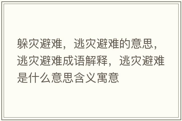 躲災避難，逃災避難的意思，逃災避難成語(yǔ)解釋?zhuān)訛谋茈y是什么意思含義寓意