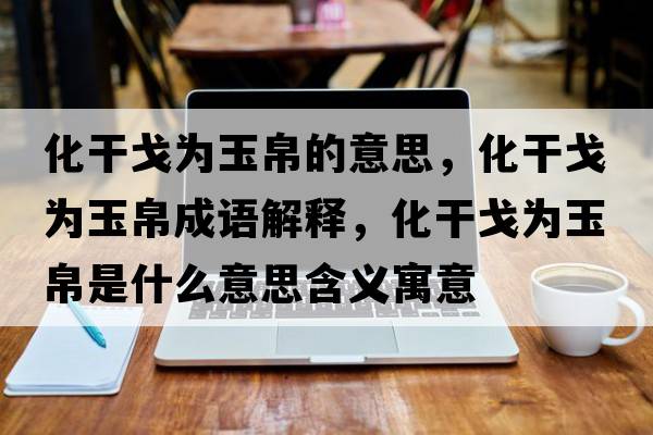 化干戈為玉帛的意思，化干戈為玉帛成語(yǔ)解釋?zhuān)筛隇橛癫鞘裁匆馑己x寓意