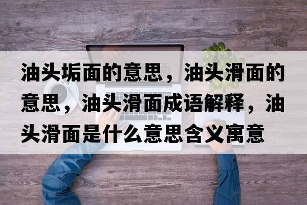 油頭垢面的意思，油頭滑面的意思，油頭滑面成語(yǔ)解釋?zhuān)皖^滑面是什么意思含義寓意
