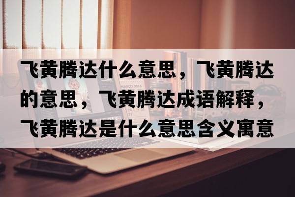 飛黃騰達什么意思，飛黃騰達的意思，飛黃騰達成語(yǔ)解釋?zhuān)w黃騰達是什么意思含義寓意