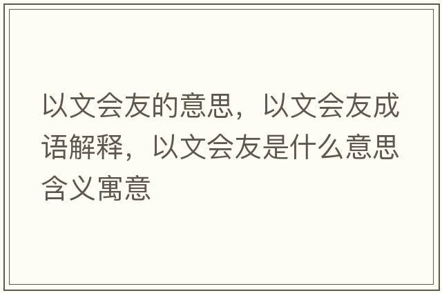 以文會(huì )友的意思，以文會(huì )友成語(yǔ)解釋?zhuān)晕臅?huì )友是什么意思含義寓意