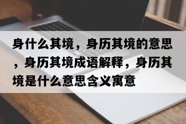 身什么其境，身歷其境的意思，身歷其境成語(yǔ)解釋?zhuān)須v其境是什么意思含義寓意