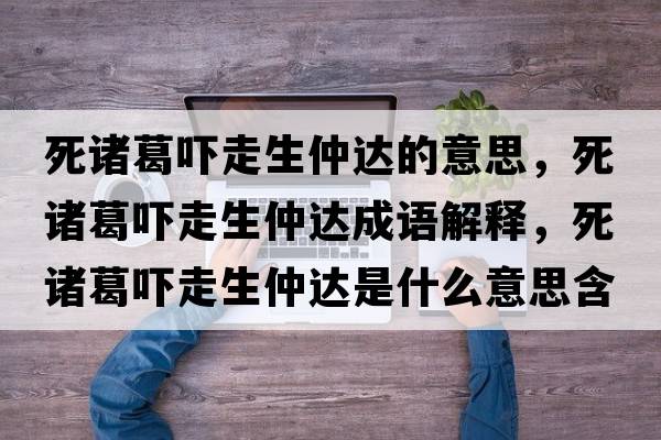 死諸葛嚇走生仲達的意思，死諸葛嚇走生仲達成語(yǔ)解釋?zhuān)乐T葛嚇走生仲達是什么意思含義寓意