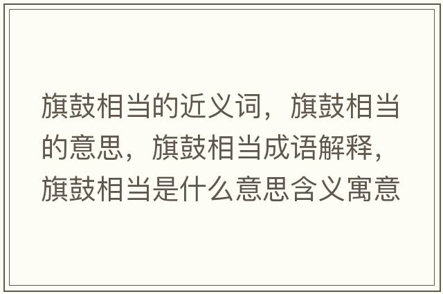 旗鼓相當的近義詞，旗鼓相當的意思，旗鼓相當成語(yǔ)解釋?zhuān)旃南喈斒鞘裁匆馑己x寓意