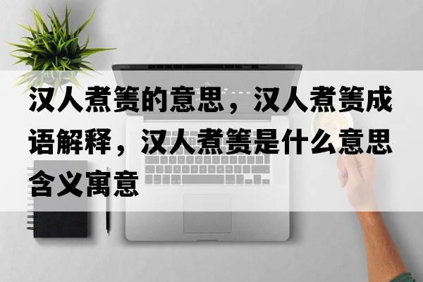 漢人煮簀的意思，漢人煮簀成語(yǔ)解釋?zhuān)瑵h人煮簀是什么意思含義寓意