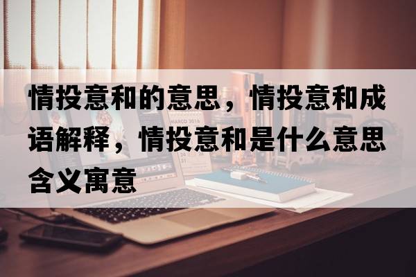 情投意和的意思，情投意和成語(yǔ)解釋?zhuān)橥兑夂褪鞘裁匆馑己x寓意