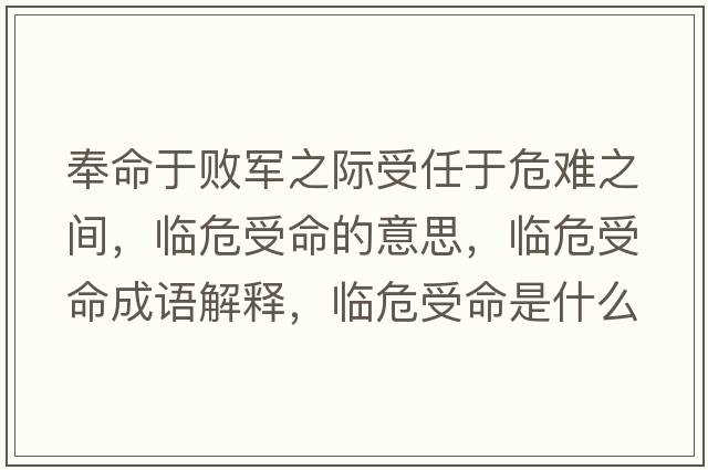 奉命于敗軍之際受任于危難之間，臨危受命的意思，臨危受命成語(yǔ)解釋?zhuān)R危受命是什么意思含義寓意