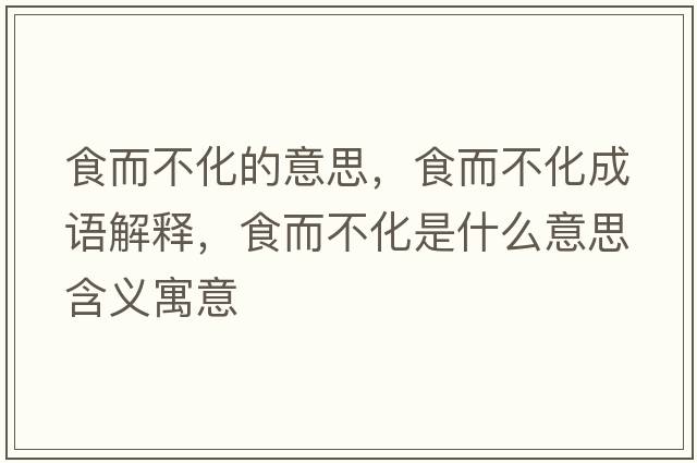食而不化的意思，食而不化成語(yǔ)解釋?zhuān)扯换鞘裁匆馑己x寓意