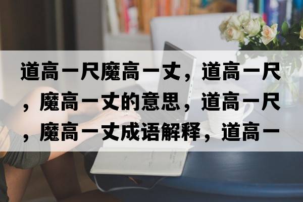 道高一尺魔高一丈，道高一尺，魔高一丈的意思，道高一尺，魔高一丈成語(yǔ)解釋?zhuān)栏咭怀?，魔高一丈是什么意思含義寓意