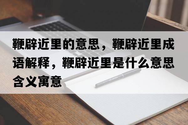鞭辟近里的意思，鞭辟近里成語(yǔ)解釋?zhuān)薇俳锸鞘裁匆馑己x寓意
