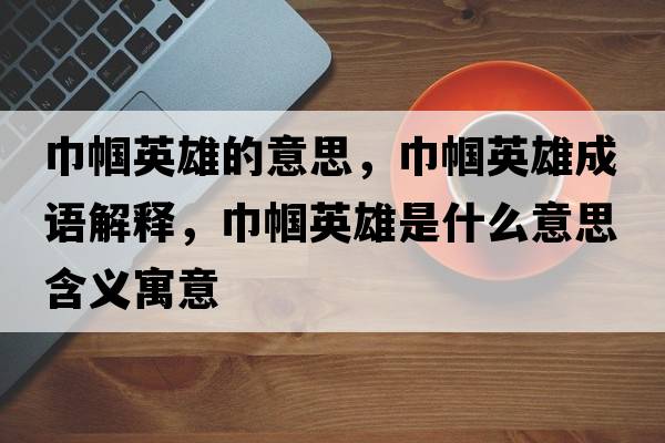 巾幗英雄的意思，巾幗英雄成語(yǔ)解釋?zhuān)韼接⑿凼鞘裁匆馑己x寓意