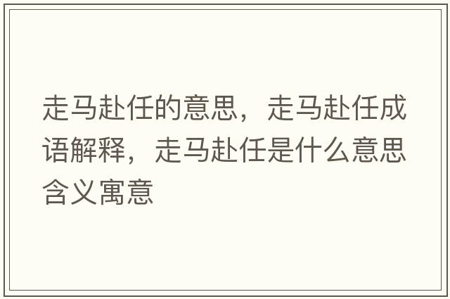 走馬赴任的意思，走馬赴任成語(yǔ)解釋?zhuān)唏R赴任是什么意思含義寓意