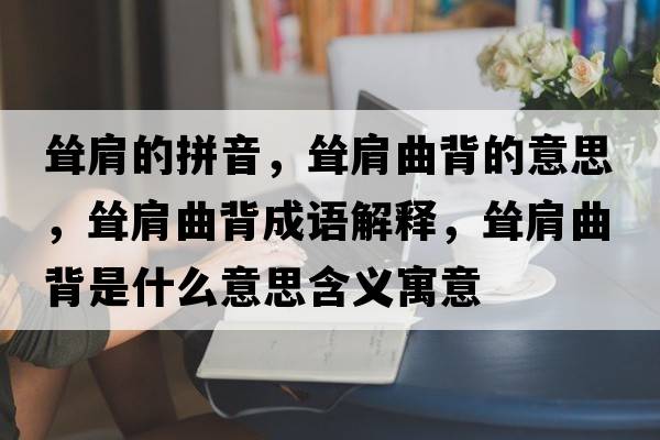 聳肩的拼音，聳肩曲背的意思，聳肩曲背成語(yǔ)解釋?zhuān)柤缜呈鞘裁匆馑己x寓意